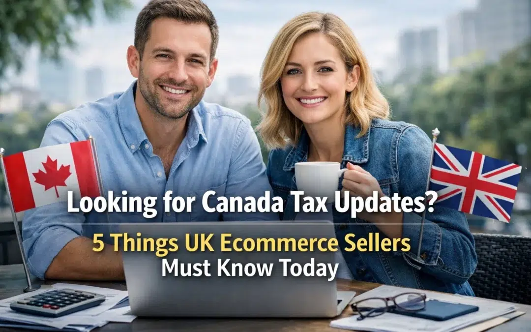 Looking for Canada Tax Updates? 5 Things UK Ecommerce Sellers Must Know Today