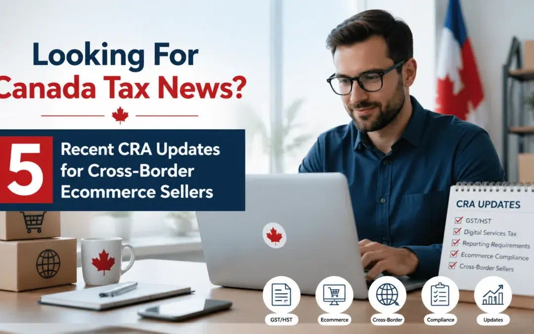 Looking For Canada Tax News? 5 Recent CRA Updates for Cross-Border Ecommerce Sellers